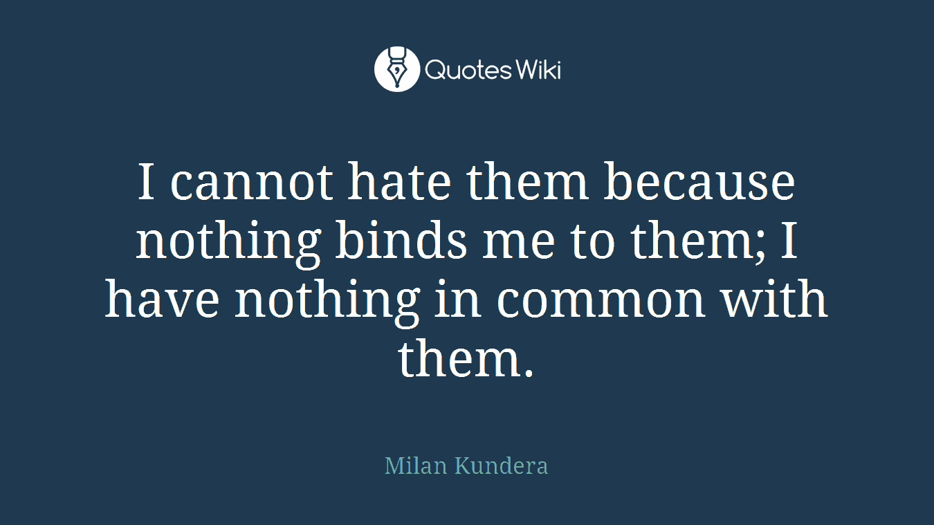 I cannot hate them because nothing binds me to them; I have nothing in common with them.