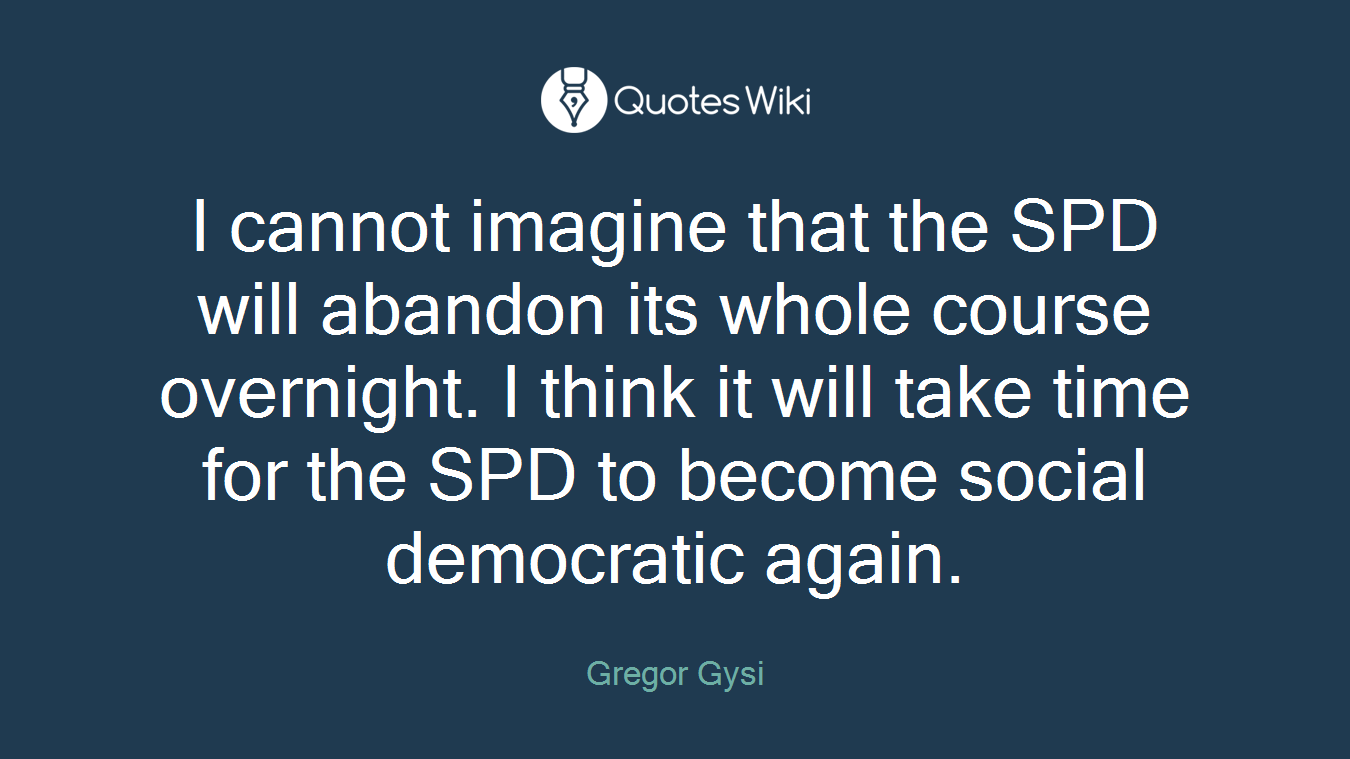 I cannot imagine that the SPD will abandon its whole course overnight. I think it will take time for the SPD to become social democratic again.