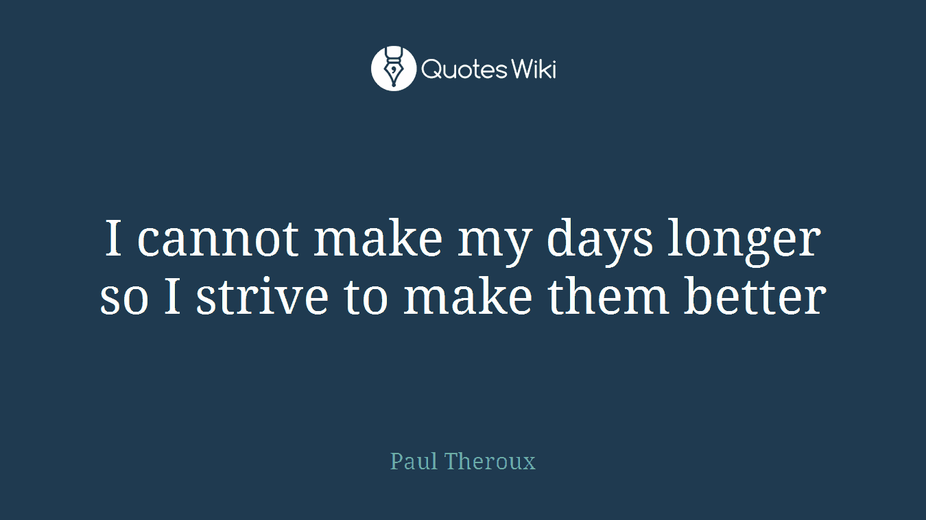 I cannot make my days longer so I strive to make them better