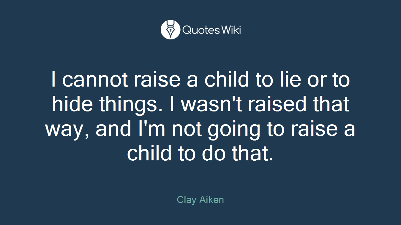 I cannot raise a child to lie or to hide things. I wasn't raised that way, and I'm not going to raise a child to do that.