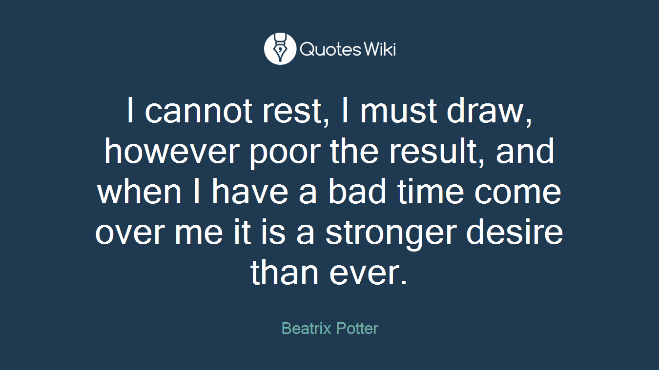 I cannot rest, I must draw, however poor the result, and when I have a bad time come over me it is a stronger desire than ever.