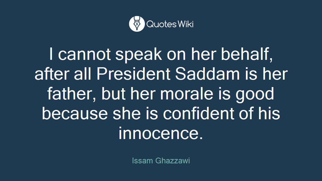 I cannot speak on her behalf, after all President Saddam is her father, but her morale is good because she is confident of his innocence.