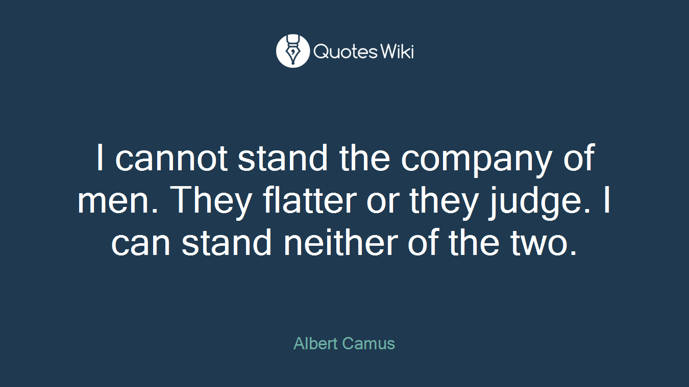 I cannot stand the company of men. They flatter or they judge. I can stand neither of the two.