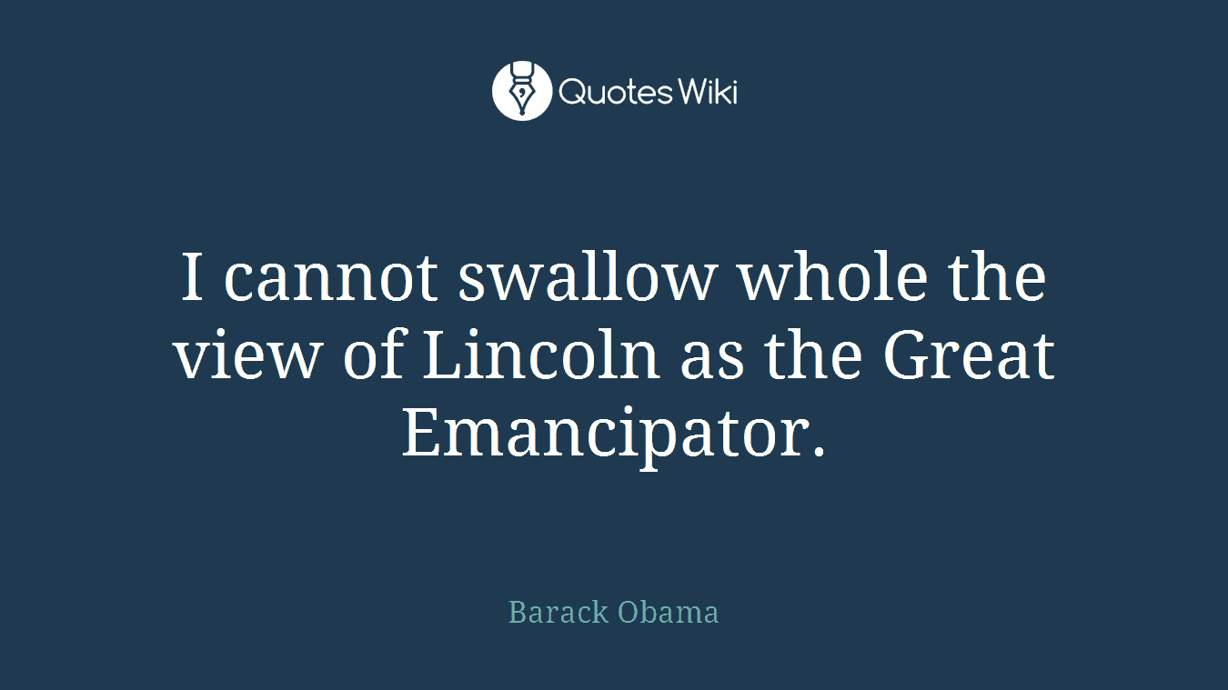 I cannot swallow whole the view of Lincoln as the Great Emancipator.