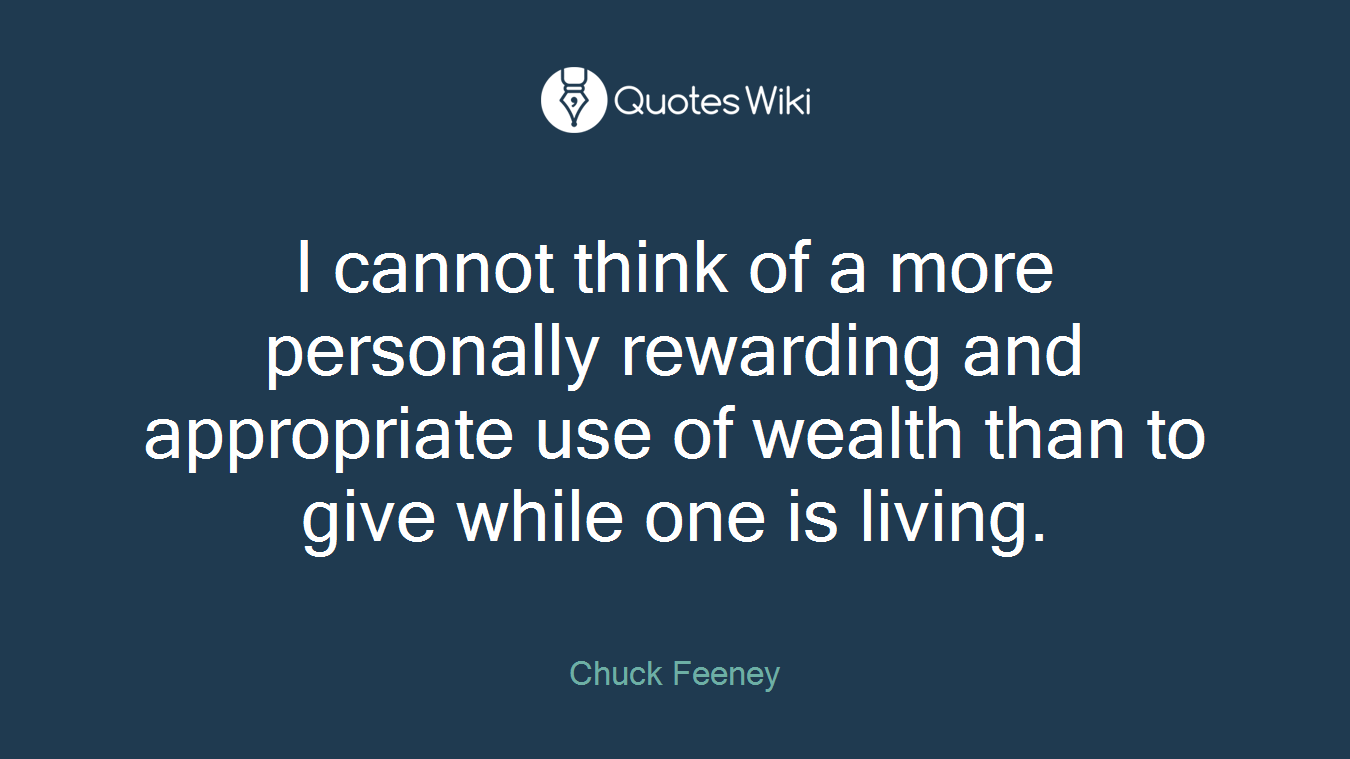 I cannot think of a more personally rewarding and appropriate use of wealth than to give while one is living.