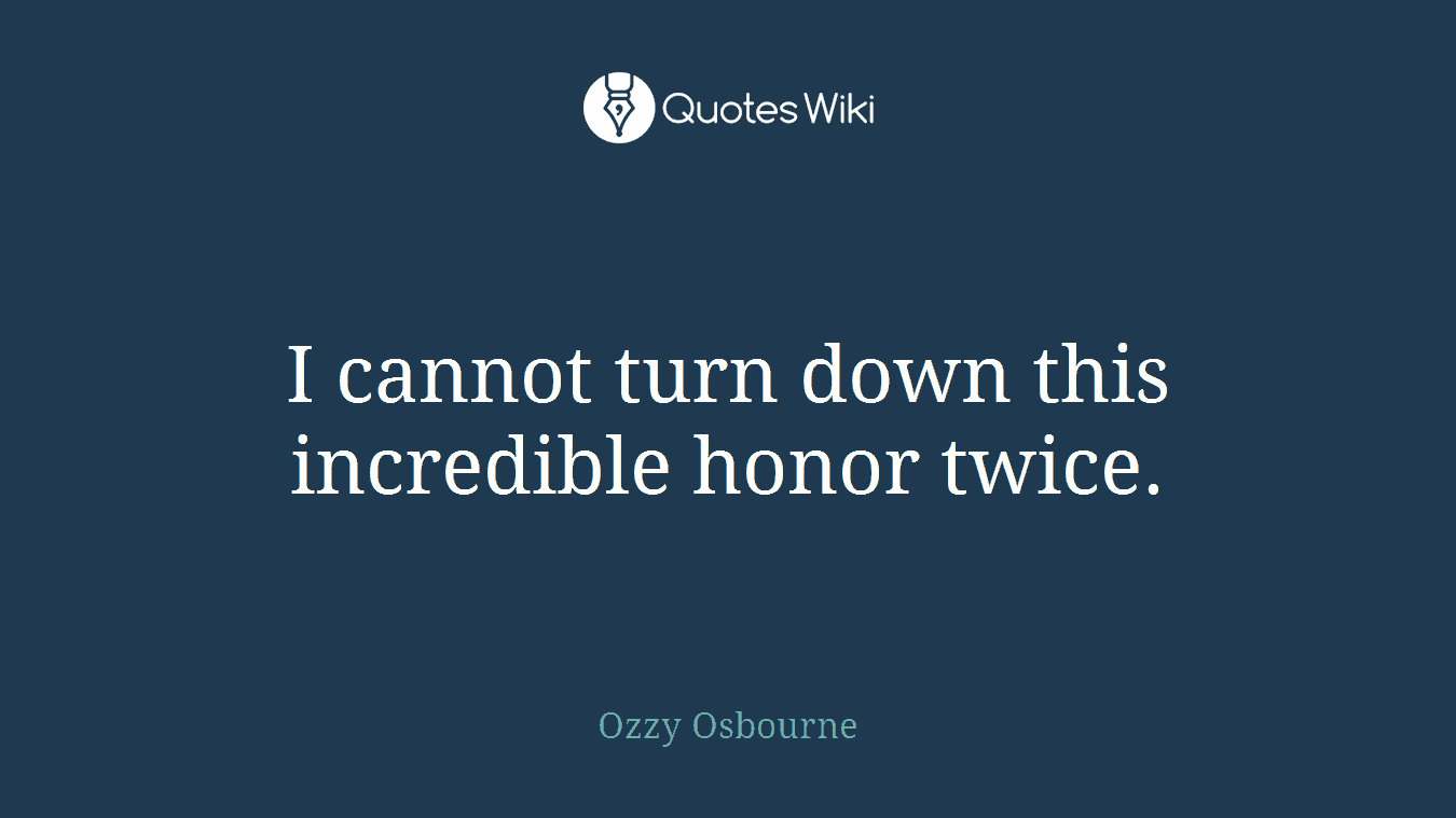 I cannot turn down this incredible honor twice.