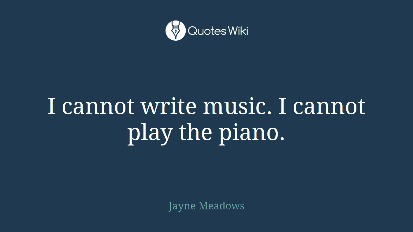 I cannot write music. I cannot play the piano.