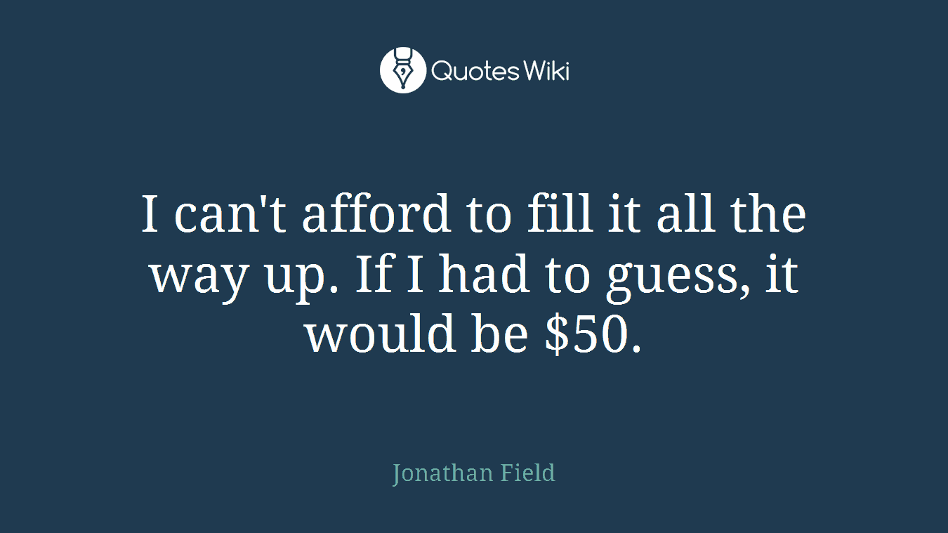 I can't afford to fill it all the way up. If I had to guess, it would be $50.