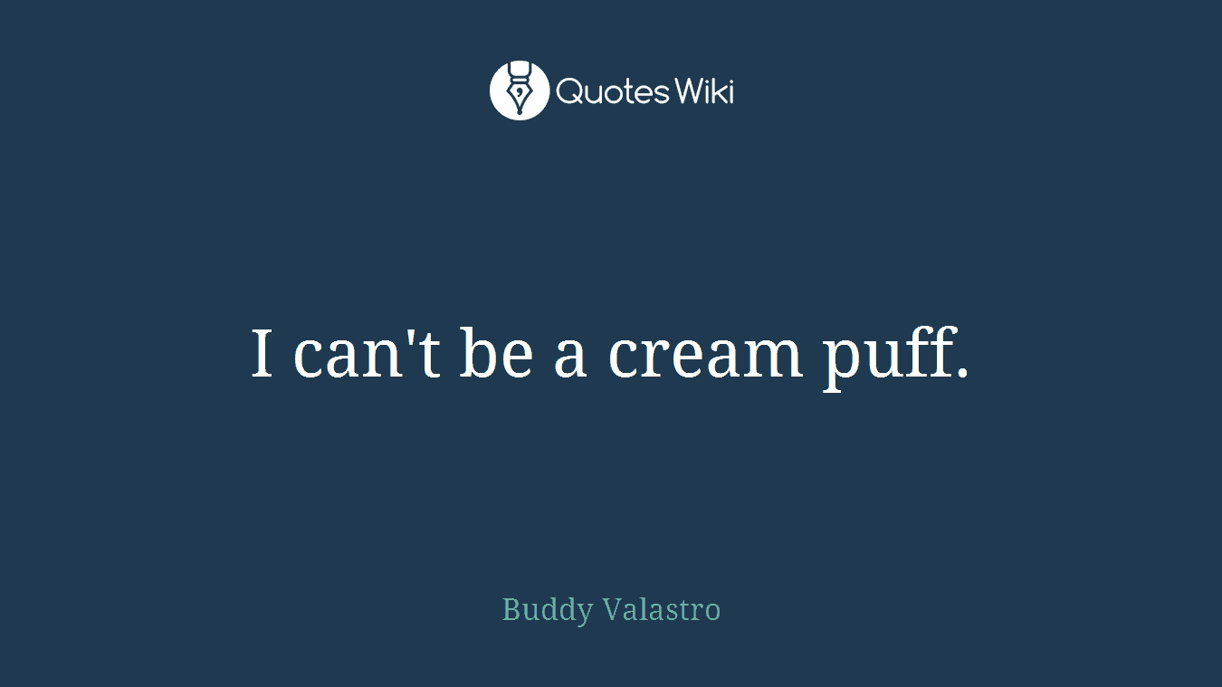 I can't be a cream puff.