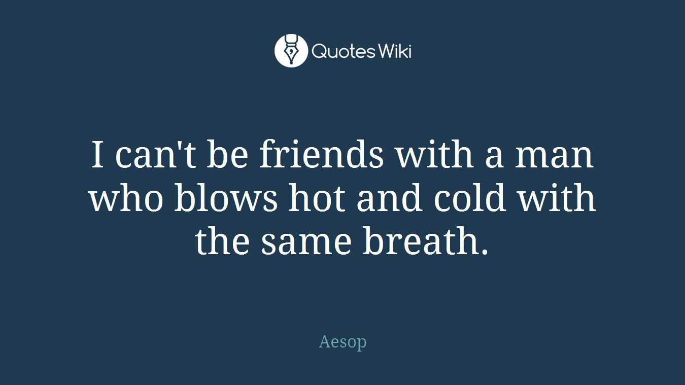 I can't be friends with a man who blows hot and cold with the same breath.