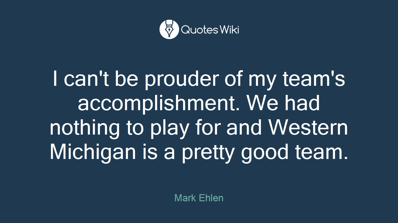 I can't be prouder of my team's accomplishment. We had nothing to play for and Western Michigan is a pretty good team.