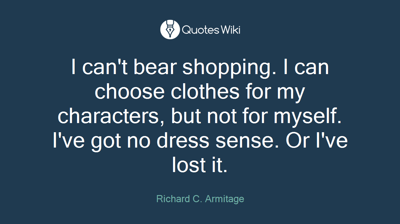 I can't bear shopping. I can choose clothes for my characters, but not for myself. I've got no dress sense. Or I've lost it.