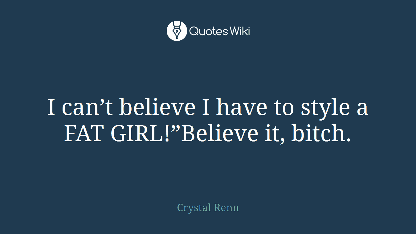 I can’t believe I have to style a FAT GIRL!”Believe it, bitch.