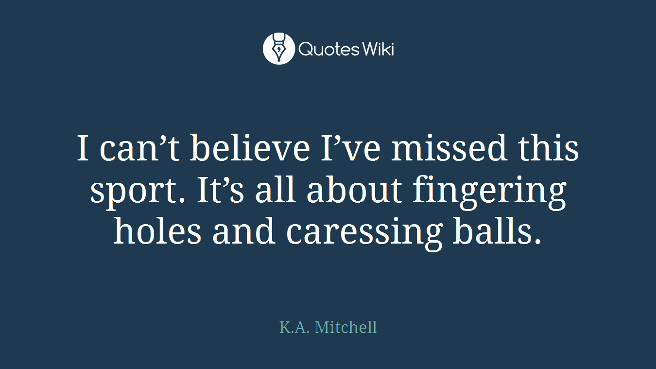 I can’t believe I’ve missed this sport. It’s all about fingering holes and caressing balls.
