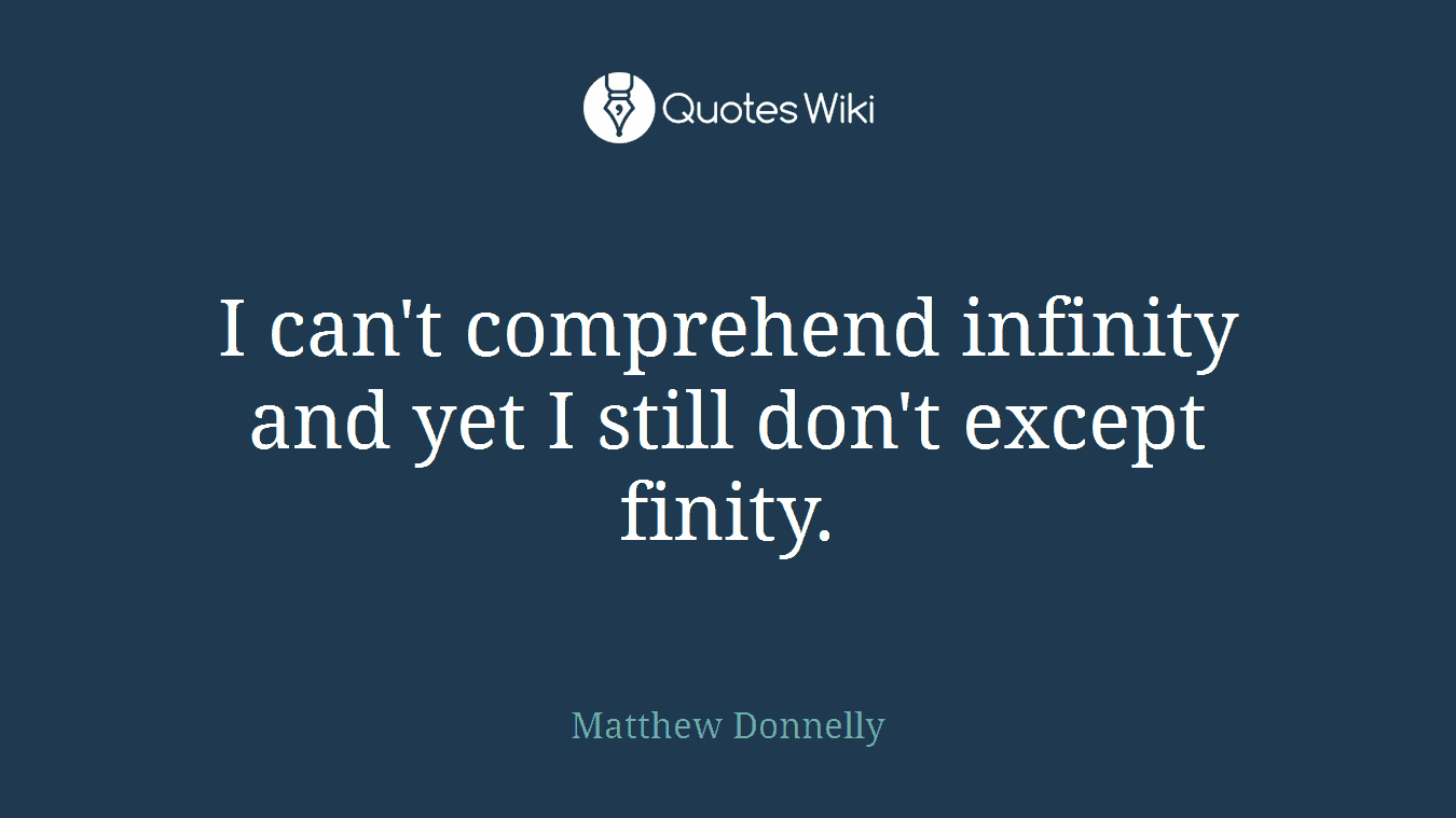 I can't comprehend infinity and yet I still don't except finity.