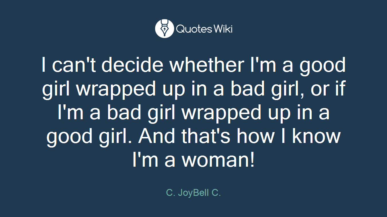 I can't decide whether I'm a good girl wrapped up in a bad girl, or if I'm a bad girl wrapped up in a good girl. And that's how I know I'm a woman!