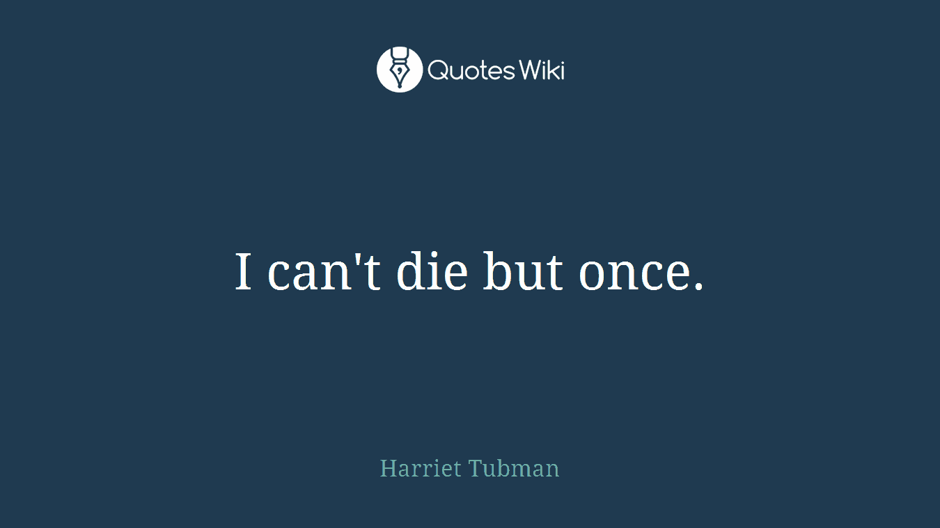 I can't die but once.