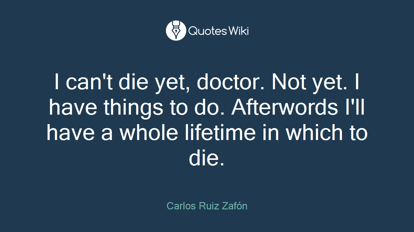 I can't die yet, doctor. Not yet. I have things to do. Afterwords I'll have a whole lifetime in which to die.