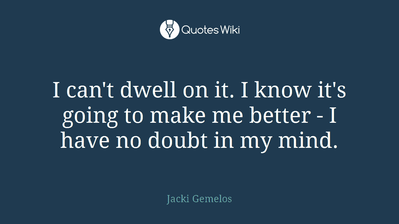I can't dwell on it. I know it's going to make me better - I have no doubt in my mind.