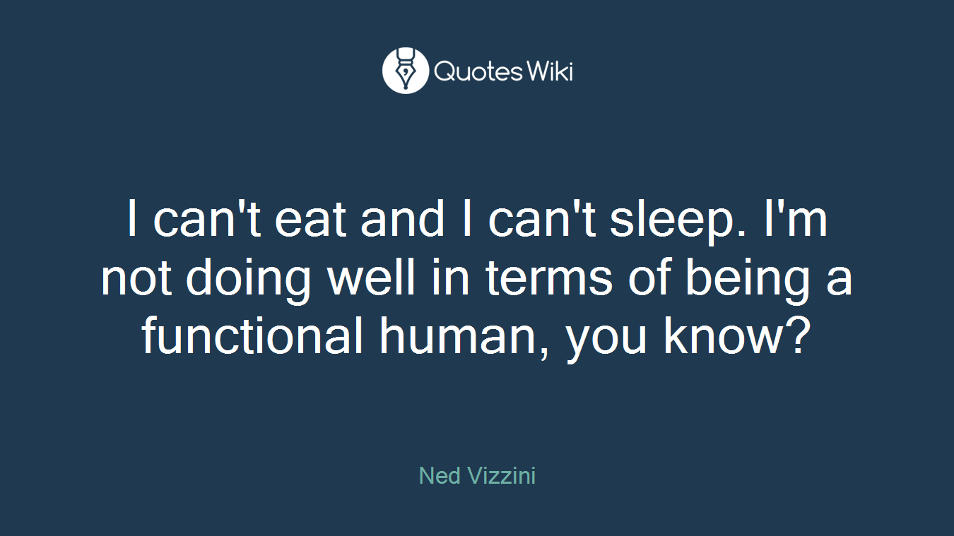I can't eat and I can't sleep. I'm not doing well in terms of being a functional human, you know?