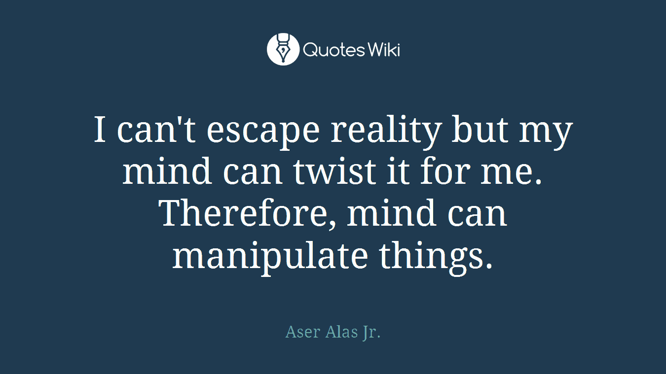 I can't escape reality but my mind can twist it for me. Therefore, mind can manipulate things.