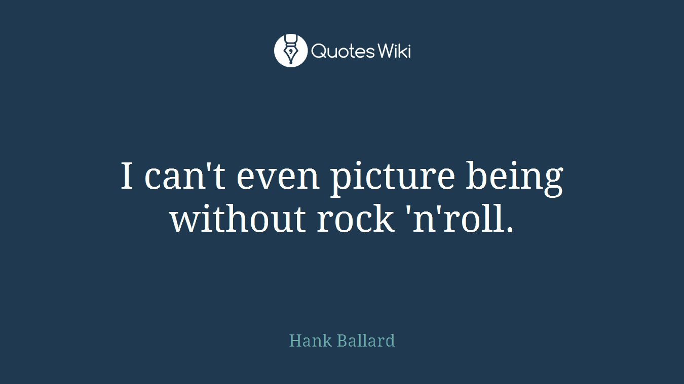 I can't even picture being without rock 'n'roll.