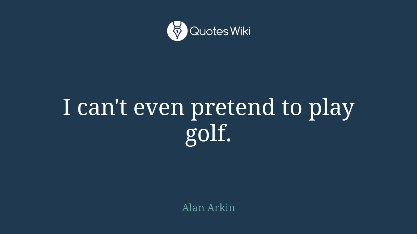 I can't even pretend to play golf.