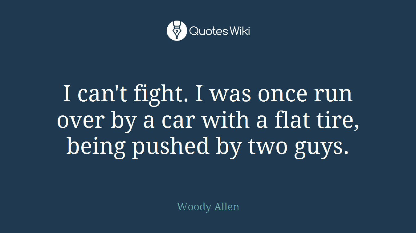 I can't fight. I was once run over by a car with a flat tire, being pushed by two guys.