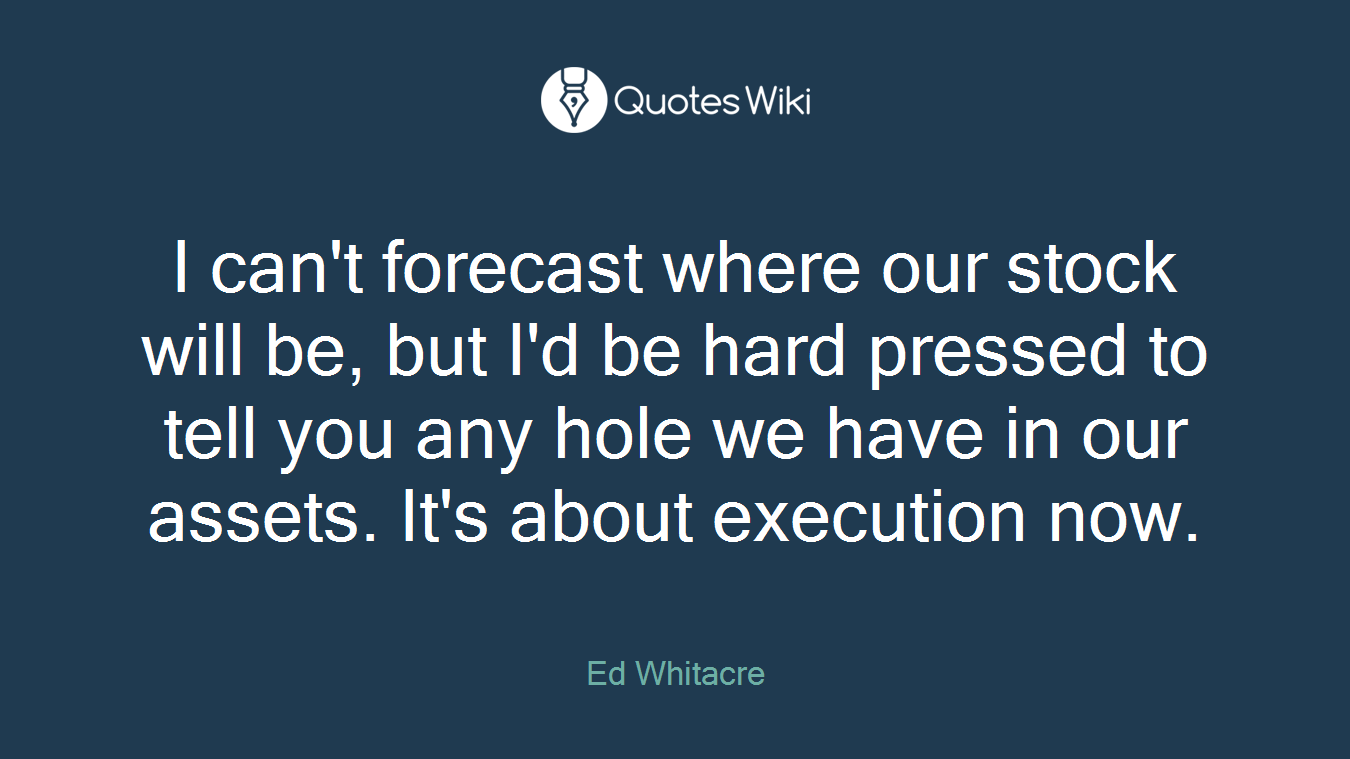 I can't forecast where our stock will be, but I'd be hard pressed to tell you any hole we have in our assets. It's about execution now.