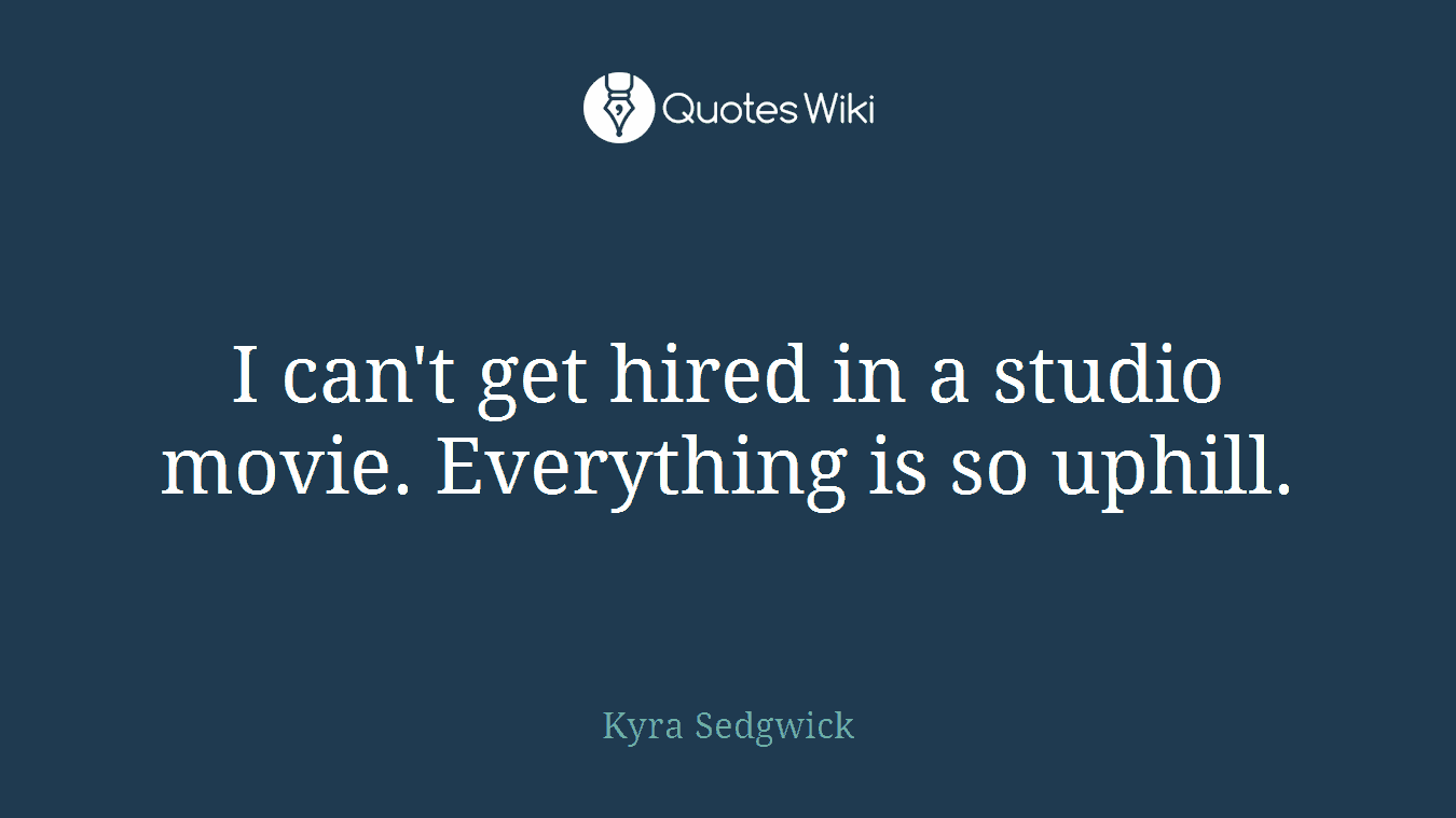 I can't get hired in a studio movie. Everything is so uphill.