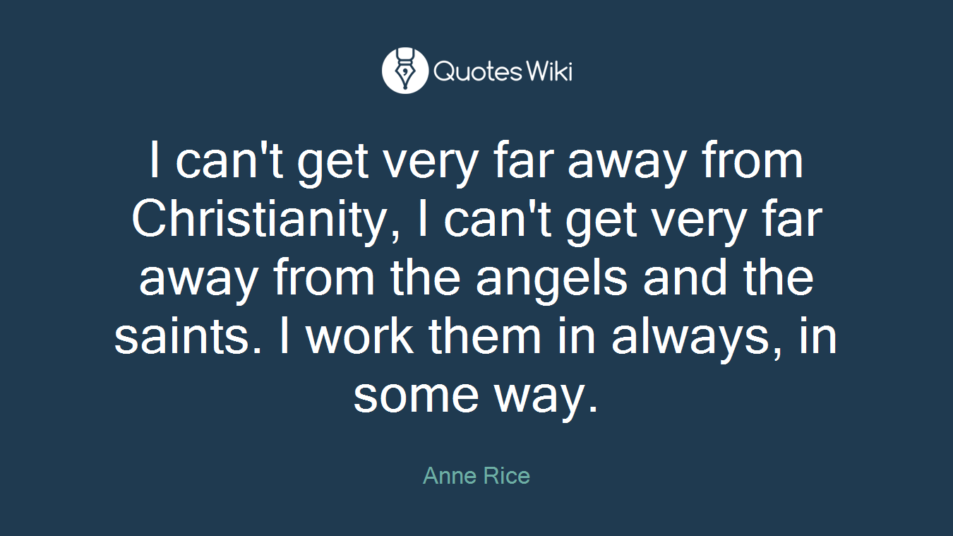 I can't get very far away from Christianity, I can't get very far away from the angels and the saints. I work them in always, in some way.