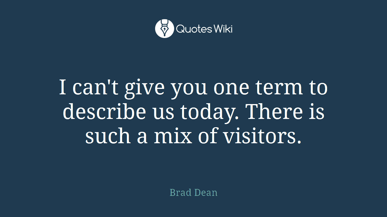 I can't give you one term to describe us today. There is such a mix of visitors.