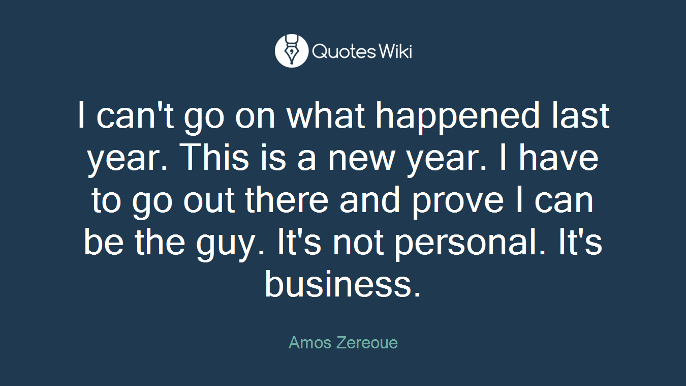 I can't go on what happened last year. This is a new year. I have to go out there and prove I can be the guy. It's not personal. It's business.