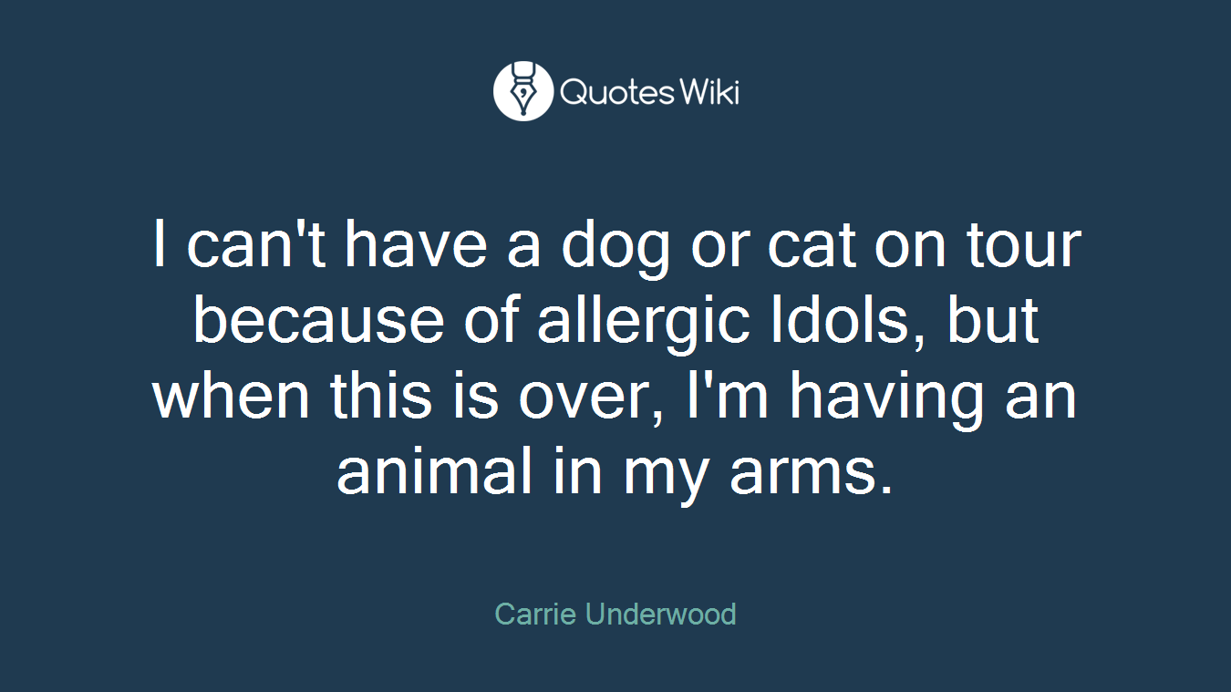 I can't have a dog or cat on tour because of allergic Idols, but when this is over, I'm having an animal in my arms.