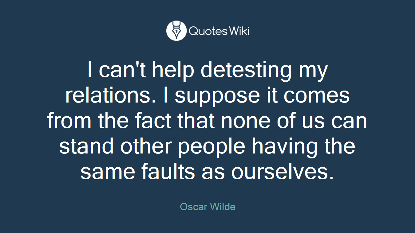 I can't help detesting my relations. I suppose it comes from the fact that none of us can stand other people having the same faults as ourselves.