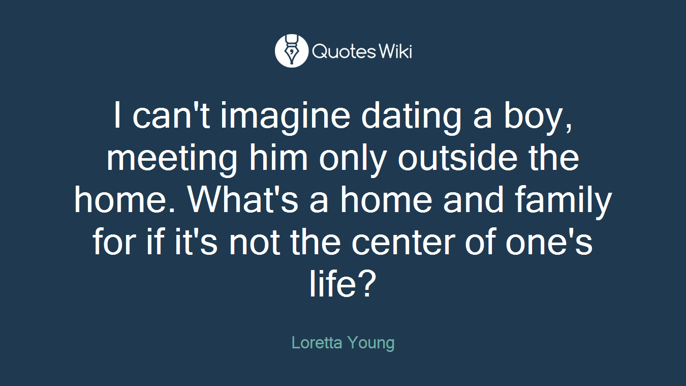 I can't imagine dating a boy, meeting him only outside the home. What's a home and family for if it's not the center of one's life?