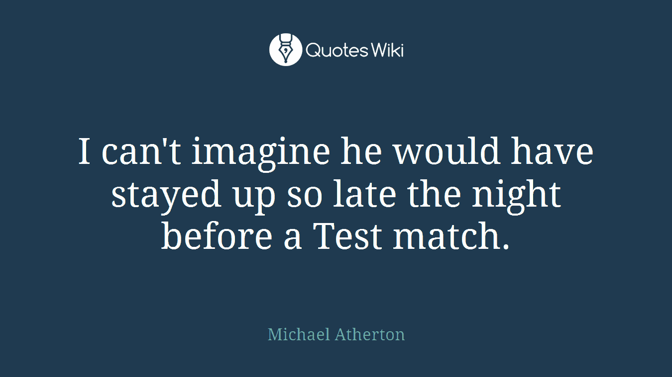 I can't imagine he would have stayed up so late the night before a Test match.
