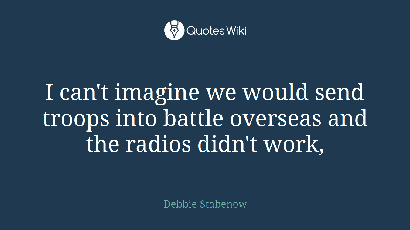I can't imagine we would send troops into battle overseas and the radios didn't work,