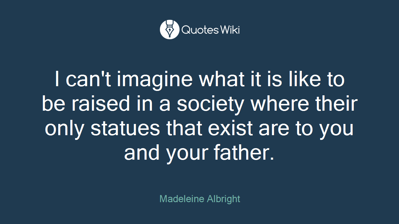 I can't imagine what it is like to be raised in a society where their only statues that exist are to you and your father.