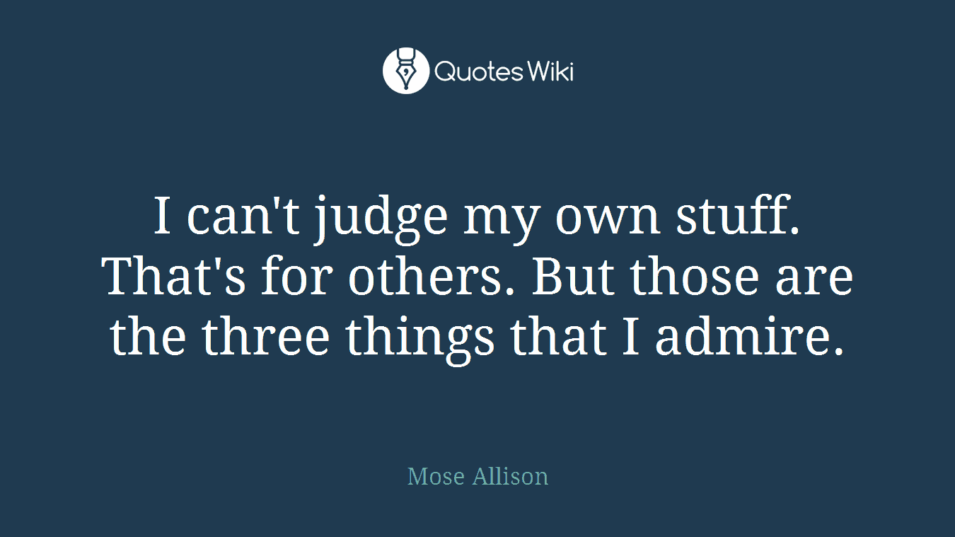 I can't judge my own stuff. That's for others. But those are the three things that I admire.