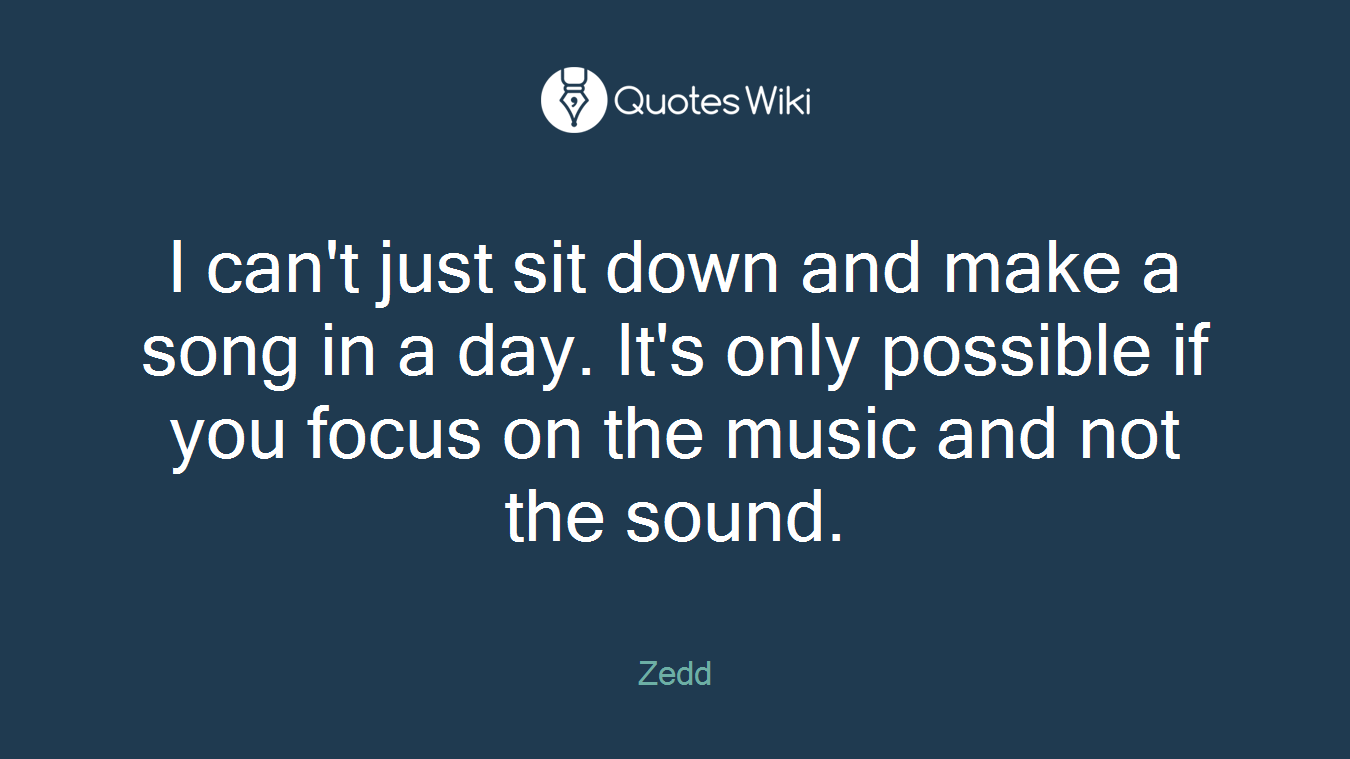 I can't just sit down and make a song in a day. It's only possible if you focus on the music and not the sound.