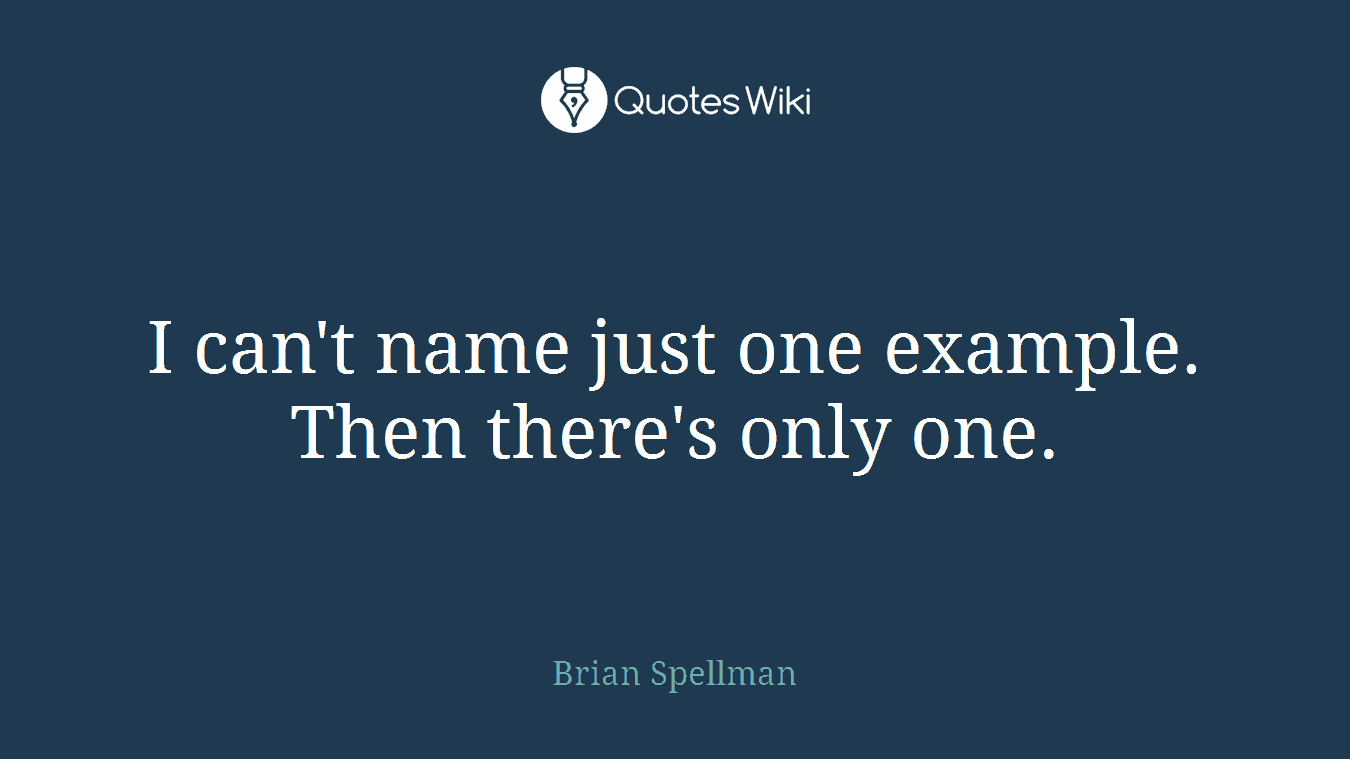I can't name just one example. Then there's only one.