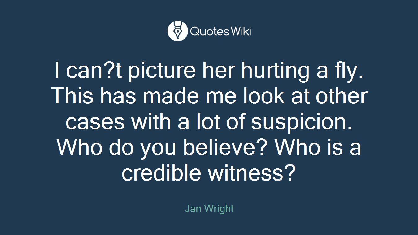 I can?t picture her hurting a fly. This has made me look at other cases with a lot of suspicion. Who do you believe? Who is a credible witness?