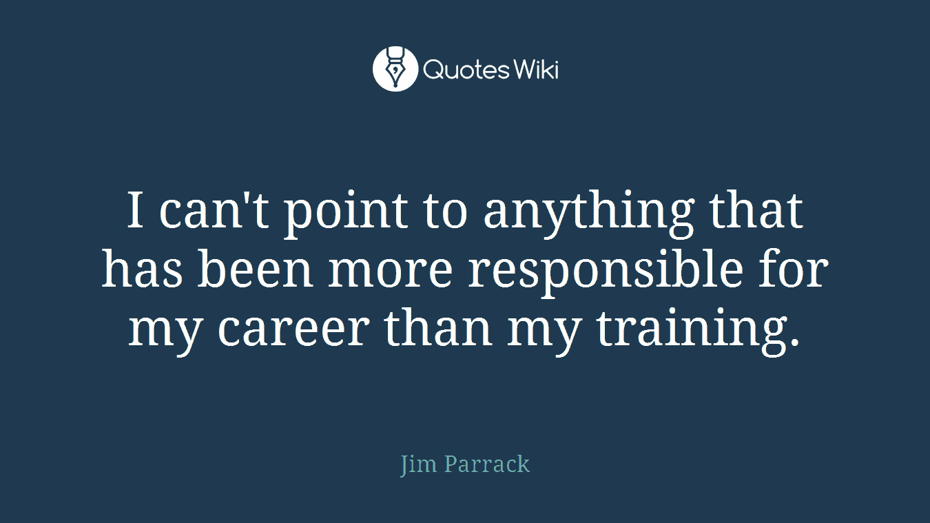 I can't point to anything that has been more responsible for my career than my training.