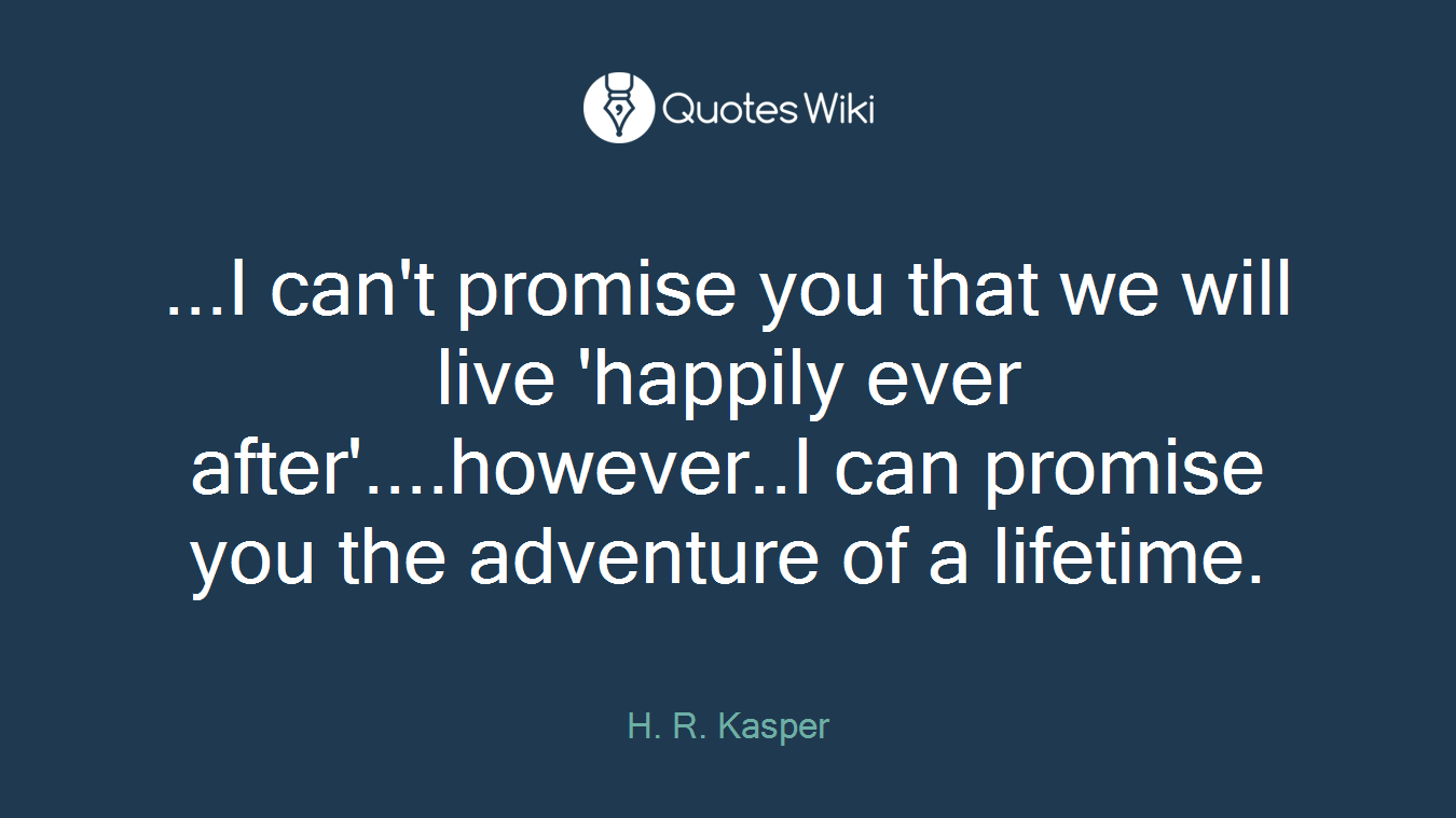 ...I can't promise you that we will live 'happily ever after'....however..I can promise you the adventure of a lifetime.