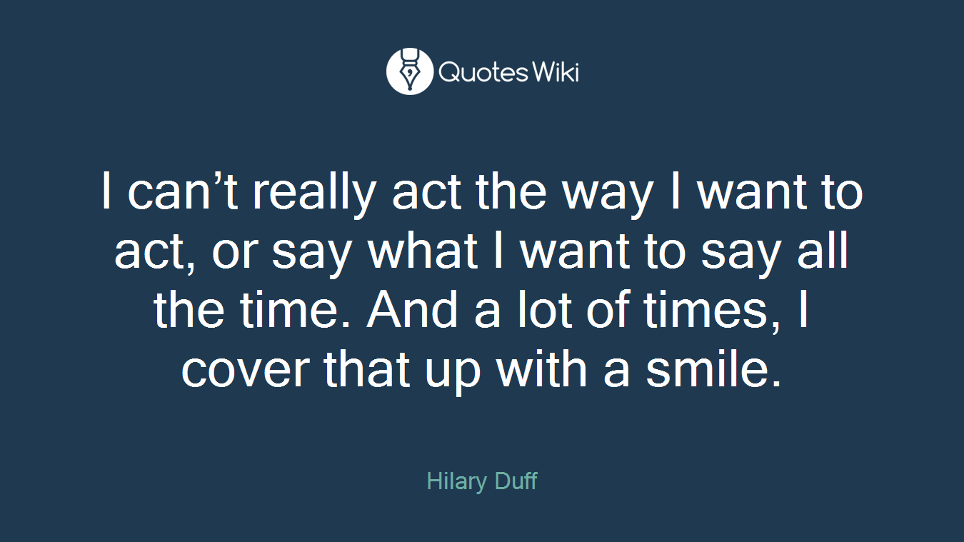 I can’t really act the way I want to act, or say what I want to say all the time. And a lot of times, I cover that up with a smile.