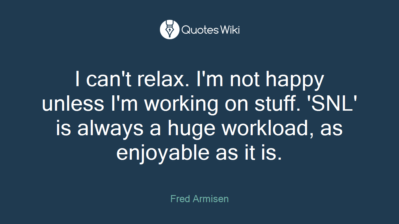 I can't relax. I'm not happy unless I'm working on stuff. 'SNL' is always a huge workload, as enjoyable as it is.