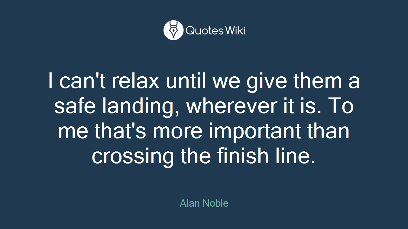 I can't relax until we give them a safe landing, wherever it is. To me that's more important than crossing the finish line.