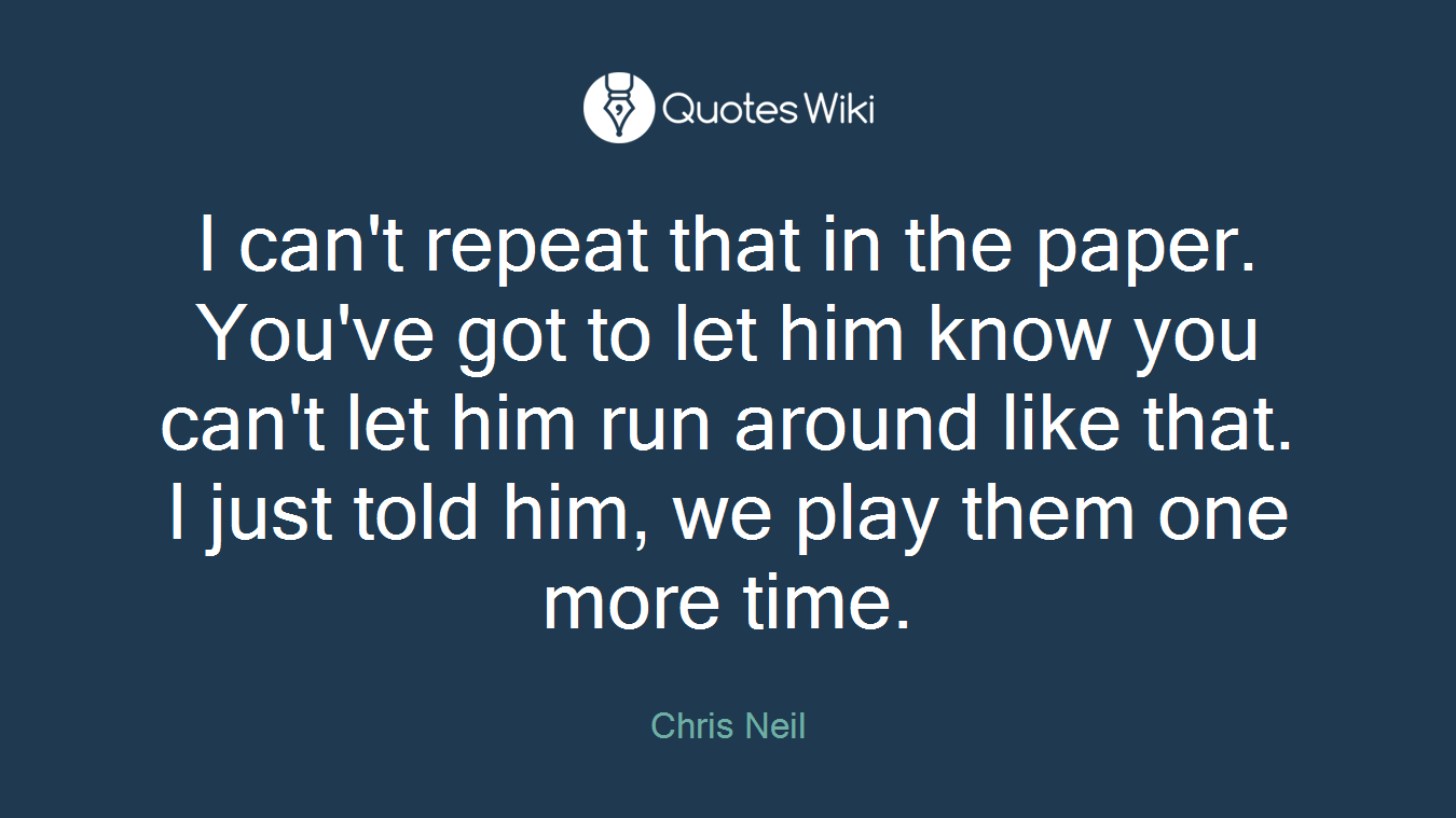 I can't repeat that in the paper. You've got to let him know you can't let him run around like that. I just told him, we play them one more time.