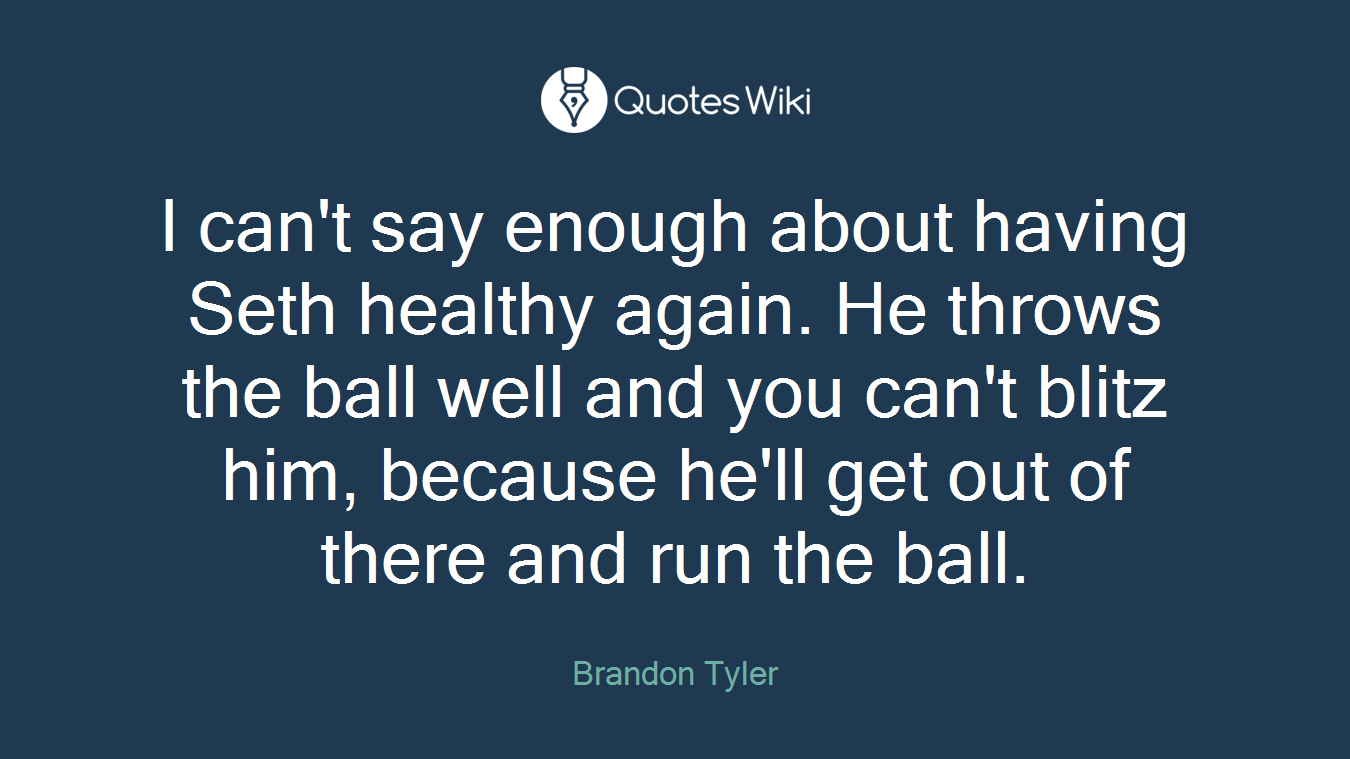 I can't say enough about having Seth healthy again. He throws the ball well and you can't blitz him, because he'll get out of there and run the ball.